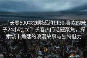 “長(zhǎng)春500塊錢(qián)附近約1130.喜歡的妹子24小時(shí).cc”長(zhǎng)春熱門(mén)話(huà)題聚焦，探索城市角落的浪漫故事與獨(dú)特魅力