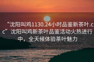 “沈陽叫雞1130.24小時品鑒新茶葉.cc”沈陽叫雞新茶葉品鑒活動火熱進(jìn)行中，全天候體驗(yàn)茶葉魅力