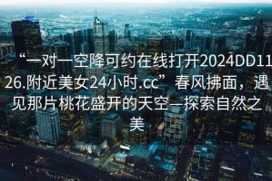 “一對一空降可約在線打開2024DD1126.附近美女24小時.cc”春風(fēng)拂面，遇見那片桃花盛開的天空—探索自然之美
