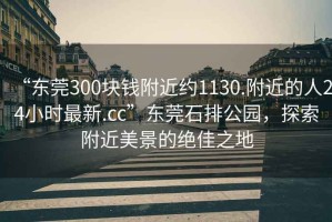 “東莞300塊錢附近約1130.附近的人24小時(shí)最新.cc”東莞石排公園，探索附近美景的絕佳之地