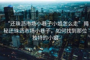 “還珠瀝市場小巷子小姐怎么走”揭秘還珠瀝市場小巷子，如何找到那位獨(dú)特的小姐