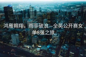鴻雁翱翔，雨菲破浪—全英公開賽女單8強(qiáng)之旅