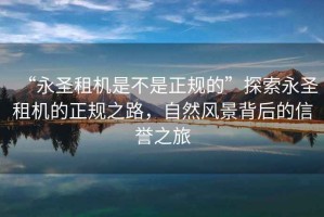 “永圣租機是不是正規(guī)的”探索永圣租機的正規(guī)之路，自然風景背后的信譽之旅