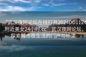 “武漢夜網(wǎng)論壇在線打開(kāi)2024DD1124.附近美女24小時(shí).cc”武漢夜網(wǎng)論壇，探索城市夜生活的門(mén)戶與橋梁