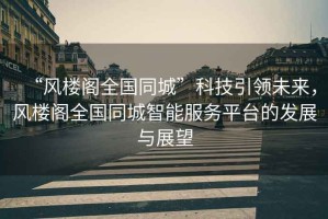 “風樓閣全國同城”科技引領未來，風樓閣全國同城智能服務平臺的發(fā)展與展望