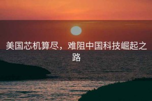 美國芯機算盡，難阻中國科技崛起之路