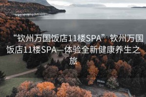 “欽州萬國飯店11樓SPA”欽州萬國飯店11樓SPA—體驗全新健康養(yǎng)生之旅