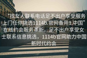 “找女人聯(lián)系電話足不出戶享受服務(wù)上門任你挑選1114b.官網(wǎng)備用1.中國(guó)”在線約會(huì)服務(wù)革新，足不出戶享受女士聯(lián)系信息挑選，1114b官網(wǎng)助力中國(guó)新時(shí)代約會(huì)