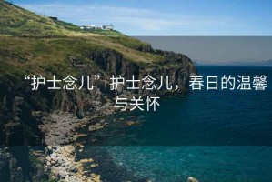 “護(hù)士念兒”護(hù)士念兒，春日的溫馨與關(guān)懷