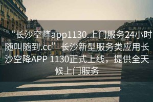 “長沙空降app1130.上門服務(wù)24小時隨叫隨到.cc”長沙新型服務(wù)類應(yīng)用長沙空降A(chǔ)PP 1130正式上線，提供全天候上門服務(wù)