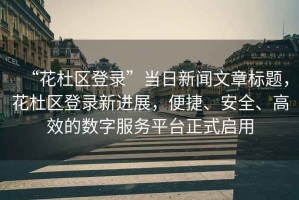 “花杜區(qū)登錄”當(dāng)日新聞文章標(biāo)題，花杜區(qū)登錄新進(jìn)展，便捷、安全、高效的數(shù)字服務(wù)平臺正式啟用