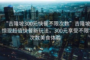 “吉隆坡300元快餐不限次數(shù)”吉隆坡驚現(xiàn)超值快餐新玩法，300元享受不限次數(shù)美食體驗