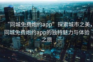 “同城免費(fèi)炮約app”探索城市之美，同城免費(fèi)炮約app的獨(dú)特魅力與體驗(yàn)之旅