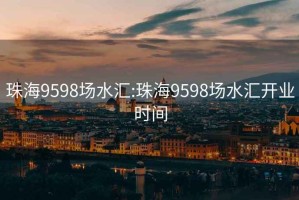 珠海9598場(chǎng)水匯:珠海9598場(chǎng)水匯開(kāi)業(yè)時(shí)間