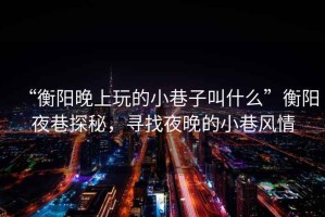 “衡陽晚上玩的小巷子叫什么”衡陽夜巷探秘，尋找夜晚的小巷風情