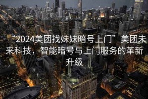 “2024美團(tuán)找妹妹暗號(hào)上門(mén)”美團(tuán)未來(lái)科技，智能暗號(hào)與上門(mén)服務(wù)的革新升級(jí)