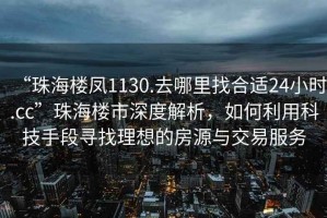 “珠海樓鳳1130.去哪里找合適24小時.cc”珠海樓市深度解析，如何利用科技手段尋找理想的房源與交易服務(wù)