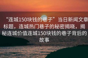 “連城150塊錢(qián)的巷子”當(dāng)日新聞文章標(biāo)題，連城熱門(mén)巷子的秘密揭曉，揭秘連城價(jià)值連城150塊錢(qián)的巷子背后的故事