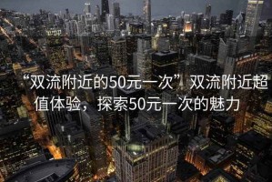 “雙流附近的50元一次”雙流附近超值體驗，探索50元一次的魅力