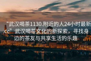 “武漢喝茶1130.附近的人24小時(shí)最新.cc”武漢喝茶文化的新探索，尋找身邊的茶友與共享生活的樂(lè)趣