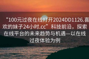 “100元過(guò)夜在線打開(kāi)2024DD1126.喜歡的妹子24小時(shí).cc”科技前沿，探索在線平臺(tái)的未來(lái)趨勢(shì)與機(jī)遇—以在線過(guò)夜體驗(yàn)為例