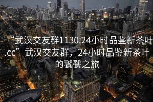 “武漢交友群1130.24小時(shí)品鑒新茶葉.cc”武漢交友群，24小時(shí)品鑒新茶葉的饕餮之旅