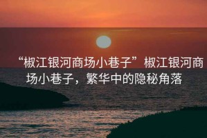 “椒江銀河商場(chǎng)小巷子”椒江銀河商場(chǎng)小巷子，繁華中的隱秘角落