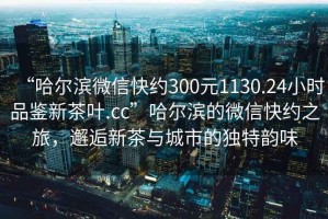 “哈爾濱微信快約300元1130.24小時品鑒新茶葉.cc”哈爾濱的微信快約之旅，邂逅新茶與城市的獨特韻味