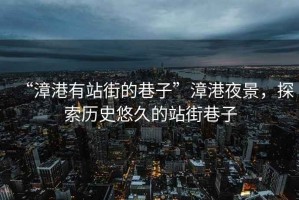 “漳港有站街的巷子”漳港夜景，探索歷史悠久的站街巷子