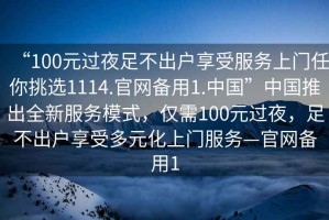 “100元過夜足不出戶享受服務(wù)上門任你挑選1114.官網(wǎng)備用1.中國”中國推出全新服務(wù)模式，僅需100元過夜，足不出戶享受多元化上門服務(wù)—官網(wǎng)備用1