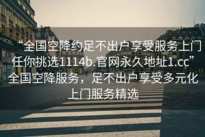 “全國空降約足不出戶享受服務(wù)上門任你挑選1114b.官網(wǎng)永久地址1.cc”全國空降服務(wù)，足不出戶享受多元化上門服務(wù)精選