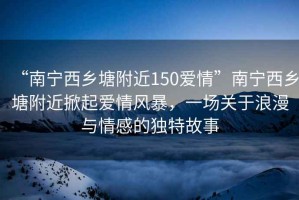 “南寧西鄉(xiāng)塘附近150愛情”南寧西鄉(xiāng)塘附近掀起愛情風(fēng)暴，一場(chǎng)關(guān)于浪漫與情感的獨(dú)特故事