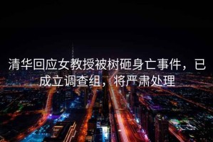 清華回應女教授被樹砸身亡事件，已成立調(diào)查組，將嚴肅處理
