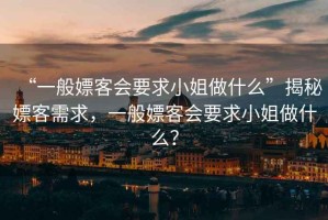 “一般嫖客會要求小姐做什么”揭秘嫖客需求，一般嫖客會要求小姐做什么？