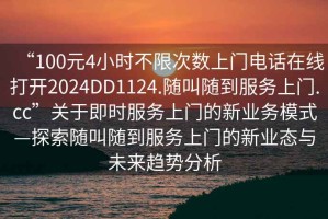 “100元4小時不限次數(shù)上門電話在線打開2024DD1124.隨叫隨到服務上門.cc”關于即時服務上門的新業(yè)務模式—探索隨叫隨到服務上門的新業(yè)態(tài)與未來趨勢分析