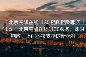 “北京空降在線1130.隨叫隨到服務(wù)上門.cc”北京空降在線1130服務(wù)，即時(shí)響應(yīng)，上門科技支持的新標(biāo)桿