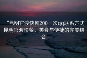 “昆明官渡快餐200一次qq聯(lián)系方式”昆明官渡快餐，美食與便捷的完美結(jié)合