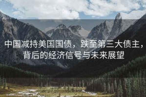 中國減持美國國債，跌至第三大債主，背后的經(jīng)濟(jì)信號與未來展望