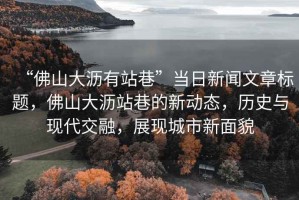 “佛山大瀝有站巷”當(dāng)日新聞文章標題，佛山大瀝站巷的新動態(tài)，歷史與現(xiàn)代交融，展現(xiàn)城市新面貌