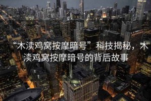 “木瀆雞窩按摩暗號(hào)”科技揭秘，木瀆雞窩按摩暗號(hào)的背后故事