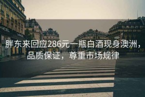 胖東來(lái)回應(yīng)286元一瓶白酒現(xiàn)身澳洲，品質(zhì)保證，尊重市場(chǎng)規(guī)律