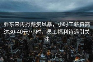 胖東來(lái)再掀薪資風(fēng)暴，小時(shí)工薪資高達(dá)30-40元/小時(shí)，員工福利待遇引關(guān)注