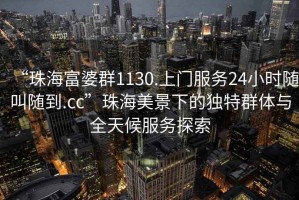 “珠海富婆群1130.上門服務(wù)24小時隨叫隨到.cc”珠海美景下的獨特群體與全天候服務(wù)探索