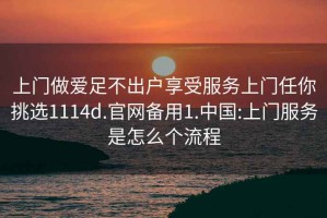上門做愛足不出戶享受服務上門任你挑選1114d.官網(wǎng)備用1.中國:上門服務是怎么個流程