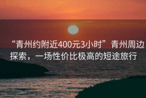 “青州約附近400元3小時”青州周邊探索，一場性價比極高的短途旅行