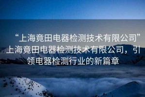 “上海竟田電器檢測(cè)技術(shù)有限公司”上海竟田電器檢測(cè)技術(shù)有限公司，引領(lǐng)電器檢測(cè)行業(yè)的新篇章