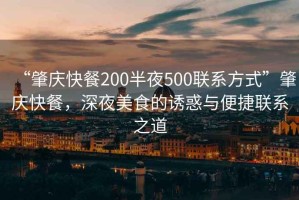 “肇慶快餐200半夜500聯(lián)系方式”肇慶快餐，深夜美食的誘惑與便捷聯(lián)系之道