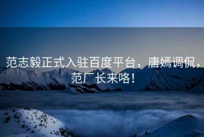 范志毅正式入駐百度平臺，唐嫣調(diào)侃，范廠長來咯！