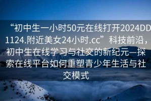 “初中生一小時(shí)50元在線打開2024DD1124.附近美女24小時(shí).cc”科技前沿，初中生在線學(xué)習(xí)與社交的新紀(jì)元—探索在線平臺(tái)如何重塑青少年生活與社交模式