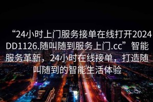 “24小時上門服務(wù)接單在線打開2024DD1126.隨叫隨到服務(wù)上門.cc”智能服務(wù)革新，24小時在線接單，打造隨叫隨到的智能生活體驗